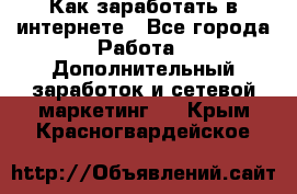 Как заработать в интернете - Все города Работа » Дополнительный заработок и сетевой маркетинг   . Крым,Красногвардейское